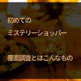 初めてのミステリーショッパー・覆面調査とは？1年間の全覆面調査も公開します！