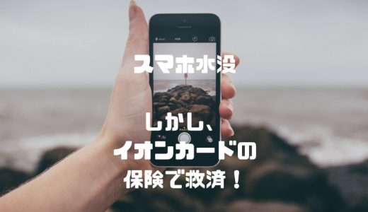 購入直後のスマホが水没。年会費無料イオンカードのショッピング保険で救われた件