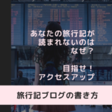 【旅行記ブログの書き方】10年で得た失敗・アクセスアップを狙うヒントとは？