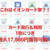 【イオンカード】発行＆利用で1枚につき17,000円獲得可能。最大5枚までチャレンジ可能。